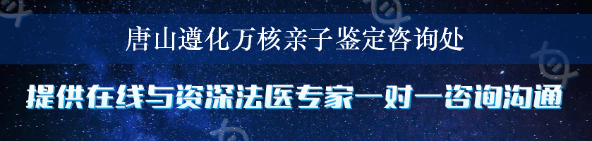 唐山遵化万核亲子鉴定咨询处